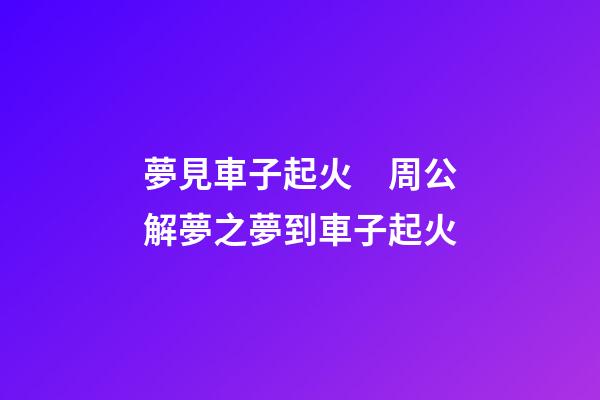 夢見車子起火　周公解夢之夢到車子起火